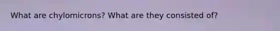 What are chylomicrons? What are they consisted of?