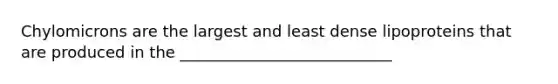 Chylomicrons are the largest and least dense lipoproteins that are produced in the ___________________________