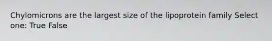 Chylomicrons are the largest size of the lipoprotein family Select one: True False