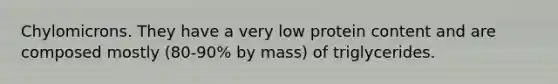 Chylomicrons. They have a very low protein content and are composed mostly (80-90% by mass) of triglycerides.