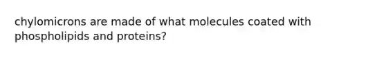 chylomicrons are made of what molecules coated with phospholipids and proteins?