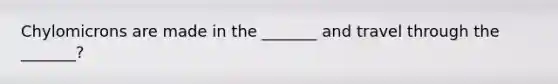 Chylomicrons are made in the _______ and travel through the _______?