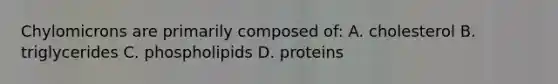 Chylomicrons are primarily composed of: A. cholesterol B. triglycerides C. phospholipids D. proteins