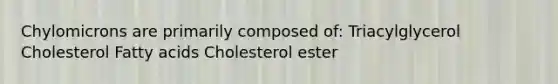 Chylomicrons are primarily composed of: Triacylglycerol Cholesterol Fatty acids Cholesterol ester