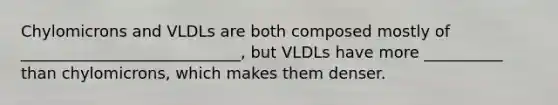 Chylomicrons and VLDLs are both composed mostly of ____________________________, but VLDLs have more __________ than chylomicrons, which makes them denser.