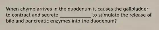 When chyme arrives in the duodenum it causes the gallbladder to contract and secrete ______________ to stimulate the release of bile and pancreatic enzymes into the duodenum?