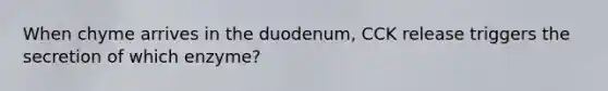 When chyme arrives in the duodenum, CCK release triggers the secretion of which enzyme?