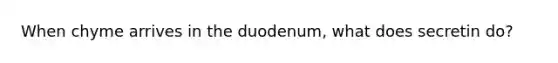 When chyme arrives in the duodenum, what does secretin do?