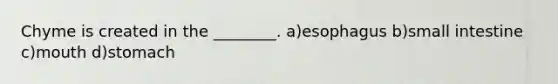 Chyme is created in the ________. a)esophagus b)small intestine c)mouth d)stomach