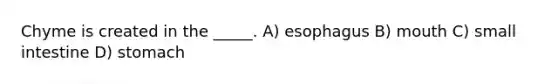 Chyme is created in the _____. A) esophagus B) mouth C) small intestine D) stomach