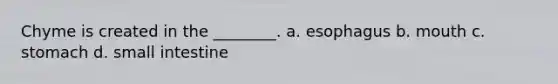 Chyme is created in the ________. a. esophagus b. mouth c. stomach d. small intestine