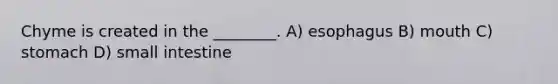 Chyme is created in the ________. A) esophagus B) mouth C) stomach D) small intestine