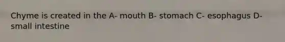 Chyme is created in the A- mouth B- stomach C- esophagus D- small intestine