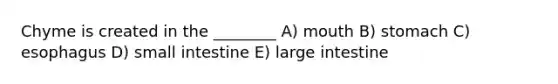 Chyme is created in the ________ A) mouth B) stomach C) esophagus D) small intestine E) large intestine