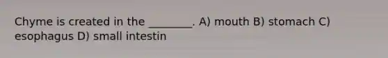 Chyme is created in the ________. A) mouth B) stomach C) esophagus D) small intestin