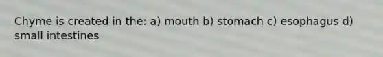 Chyme is created in the: a) mouth b) stomach c) esophagus d) small intestines