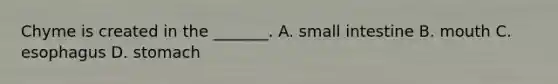 Chyme is created in the _______. A. small intestine B. mouth C. esophagus D. stomach