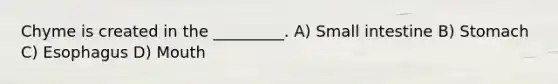 Chyme is created in the _________. A) Small intestine B) Stomach C) Esophagus D) Mouth