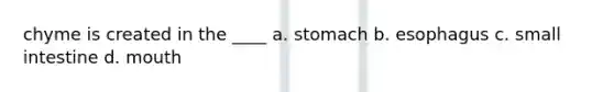 chyme is created in the ____ a. stomach b. esophagus c. small intestine d. mouth