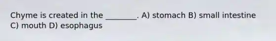 Chyme is created in the ________. A) stomach B) small intestine C) mouth D) esophagus