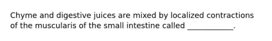 Chyme and digestive juices are mixed by localized contractions of the muscularis of the small intestine called ____________.