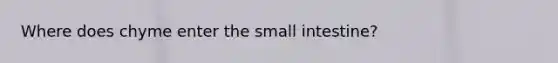 Where does chyme enter the small intestine?