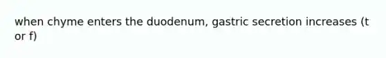 when chyme enters the duodenum, gastric secretion increases (t or f)