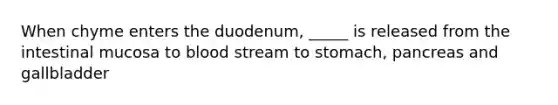 When chyme enters the duodenum, _____ is released from the intestinal mucosa to blood stream to stomach, pancreas and gallbladder