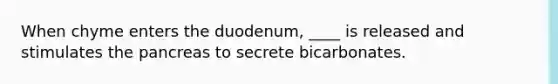 When chyme enters the duodenum, ____ is released and stimulates the pancreas to secrete bicarbonates.