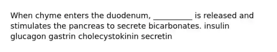 When chyme enters the duodenum, __________ is released and stimulates the pancreas to secrete bicarbonates. insulin glucagon gastrin cholecystokinin secretin