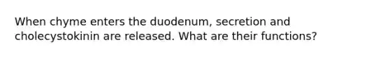 When chyme enters the duodenum, secretion and cholecystokinin are released. What are their functions?