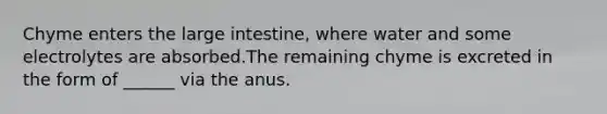 Chyme enters the large intestine, where water and some electrolytes are absorbed.The remaining chyme is excreted in the form of ______ via the anus.