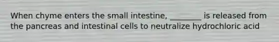 When chyme enters the small intestine, ________ is released from the pancreas and intestinal cells to neutralize hydrochloric acid