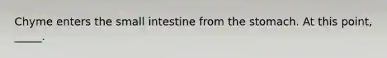 Chyme enters <a href='https://www.questionai.com/knowledge/kt623fh5xn-the-small-intestine' class='anchor-knowledge'>the small intestine</a> from <a href='https://www.questionai.com/knowledge/kLccSGjkt8-the-stomach' class='anchor-knowledge'>the stomach</a>. At this point, _____.