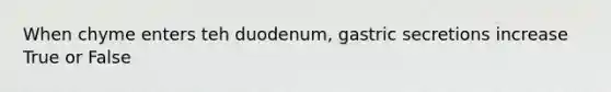 When chyme enters teh duodenum, gastric secretions increase True or False