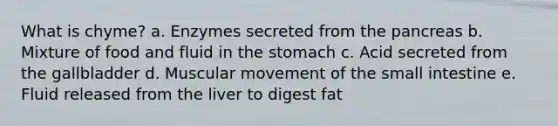 What is chyme? a. Enzymes secreted from the pancreas b. Mixture of food and fluid in the stomach c. Acid secreted from the gallbladder d. Muscular movement of the small intestine e. Fluid released from the liver to digest fat