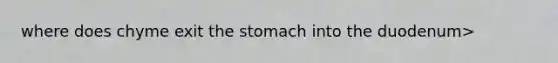 where does chyme exit the stomach into the duodenum>