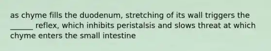 as chyme fills the duodenum, stretching of its wall triggers the ______ reflex, which inhibits peristalsis and slows threat at which chyme enters the small intestine