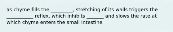 as chyme fills the _________, stretching of its walls triggers the ___________ reflex, which inhibits _______ and slows the rate at which chyme enters the small intestine