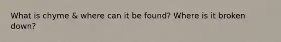 What is chyme & where can it be found? Where is it broken down?