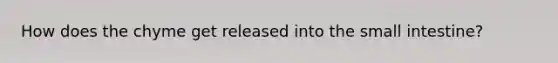 How does the chyme get released into the small intestine?