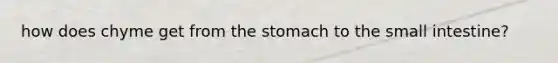 how does chyme get from the stomach to the small intestine?