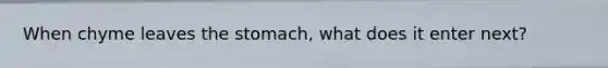 When chyme leaves the stomach, what does it enter next?