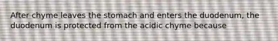 After chyme leaves the stomach and enters the duodenum, the duodenum is protected from the acidic chyme because