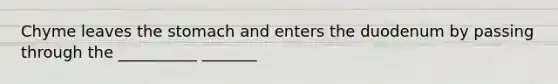 Chyme leaves the stomach and enters the duodenum by passing through the __________ _______