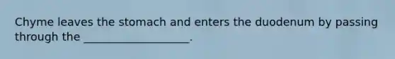 Chyme leaves the stomach and enters the duodenum by passing through the ___________________.