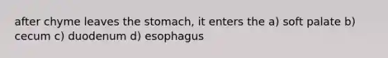 after chyme leaves the stomach, it enters the a) soft palate b) cecum c) duodenum d) esophagus