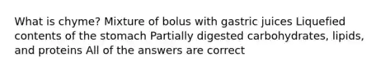 What is chyme? Mixture of bolus with gastric juices Liquefied contents of the stomach Partially digested carbohydrates, lipids, and proteins All of the answers are correct