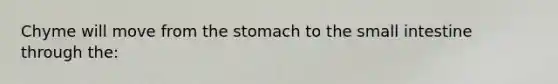 Chyme will move from <a href='https://www.questionai.com/knowledge/kLccSGjkt8-the-stomach' class='anchor-knowledge'>the stomach</a> to the small intestine through the: