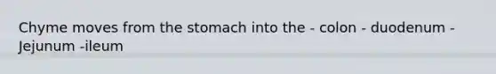 Chyme moves from the stomach into the - colon - duodenum - Jejunum -ileum